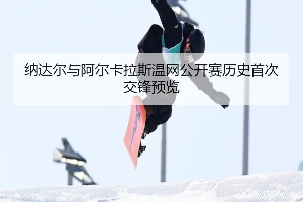 纳达尔与阿尔卡拉斯温网公开赛历史首次交锋预览